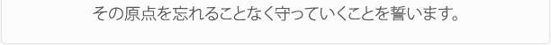 その原点を忘れることなく守っていくことを誓います。