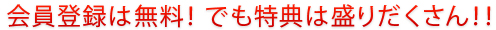 会員登録は無料！でも特典は盛りだくさん！！