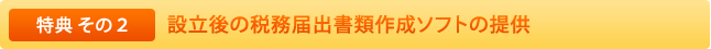 特典その2:設立後の税務届出書類作成ソフトの提供