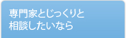 専門家とじっくりと相談したいなら