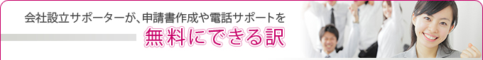 会社設立サポーターが、申請書作成や電話サポートを[無料にできる訳]